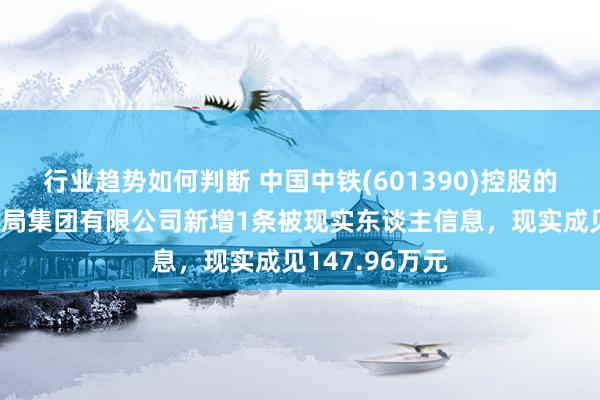 行业趋势如何判断 中国中铁(601390)控股的中铁上海工程局集团有限公司新增1条被现实东谈主信息，现实成见147.96万元