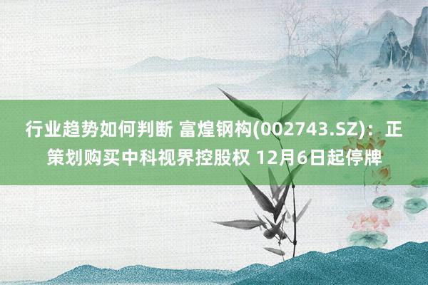 行业趋势如何判断 富煌钢构(002743.SZ)：正策划购买中科视界控股权 12月6日起停牌