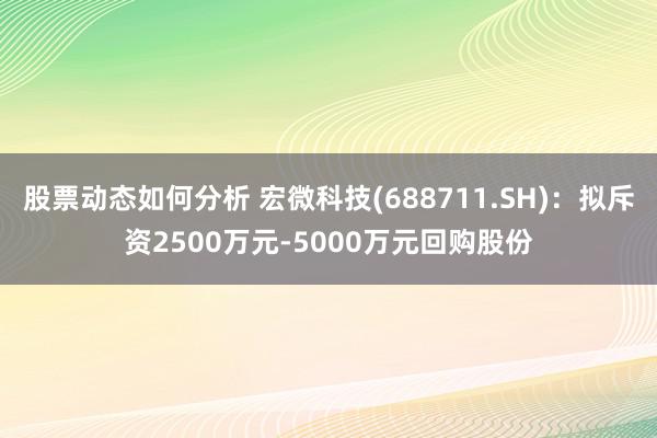 股票动态如何分析 宏微科技(688711.SH)：拟斥资2500万元-5000万元回购股份