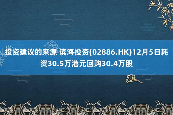 投资建议的来源 滨海投资(02886.HK)12月5日耗资30.5万港元回购30.4万股