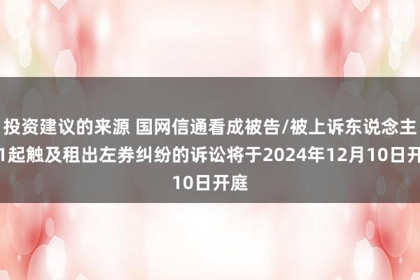 投资建议的来源 国网信通看成被告/被上诉东说念主的1起触及租出左券纠纷的诉讼将于2024年12月10日开庭