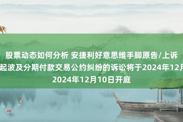 股票动态如何分析 安捷利好意思维手脚原告/上诉东谈主的1起波及分期付款交易公约纠纷的诉讼将于2024年12月10日开庭