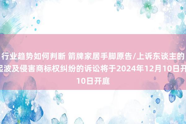 行业趋势如何判断 箭牌家居手脚原告/上诉东谈主的3起波及侵害商标权纠纷的诉讼将于2024年12月10日开庭