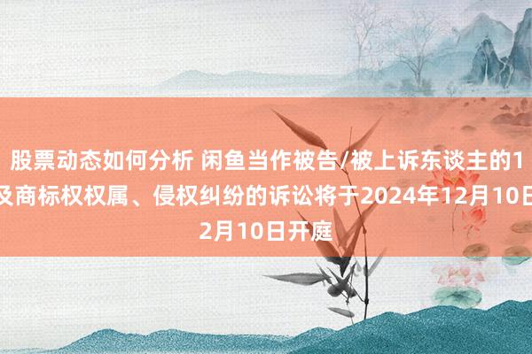 股票动态如何分析 闲鱼当作被告/被上诉东谈主的1起触及商标权权属、侵权纠纷的诉讼将于2024年12月10日开庭