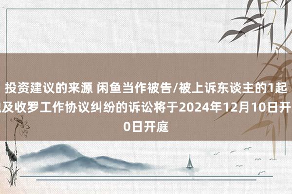 投资建议的来源 闲鱼当作被告/被上诉东谈主的1起触及收罗工作协议纠纷的诉讼将于2024年12月10日开庭