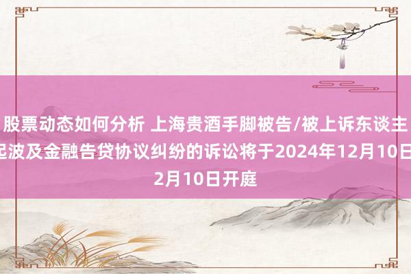 股票动态如何分析 上海贵酒手脚被告/被上诉东谈主的1起波及金融告贷协议纠纷的诉讼将于2024年12月10日开庭