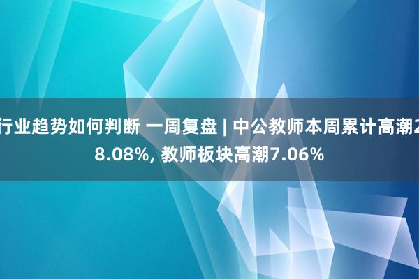 行业趋势如何判断 一周复盘 | 中公教师本周累计高潮28.08%, 教师板块高潮7.06%