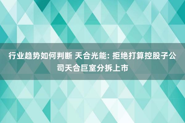 行业趋势如何判断 天合光能: 拒绝打算控股子公司天合巨室分拆上市