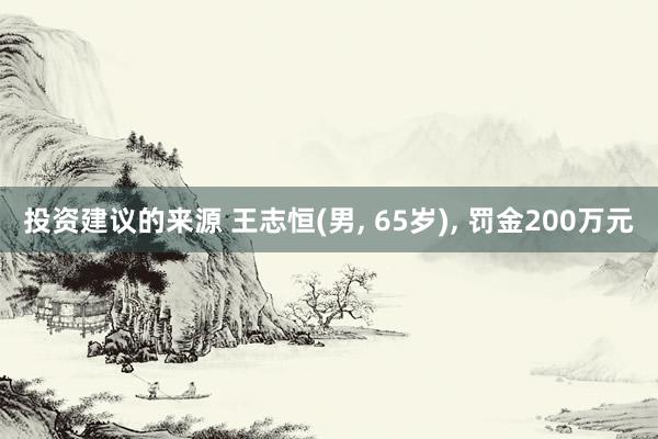 投资建议的来源 王志恒(男, 65岁), 罚金200万元