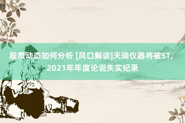 股票动态如何分析 [风口解读]天瑞仪器将被ST, 2021年年度论说失实纪录