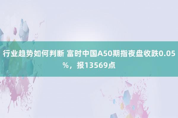 行业趋势如何判断 富时中国A50期指夜盘收跌0.05%，报13569点