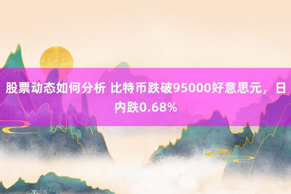 股票动态如何分析 比特币跌破95000好意思元，日内跌0.68%