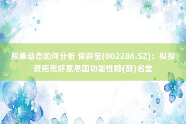 股票动态如何分析 保龄宝(002286.SZ)：拟投资拓荒好意思国功能性糖(醇)名堂