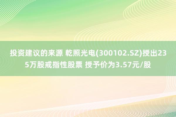 投资建议的来源 乾照光电(300102.SZ)授出235万股戒指性股票 授予价为3.57元/股