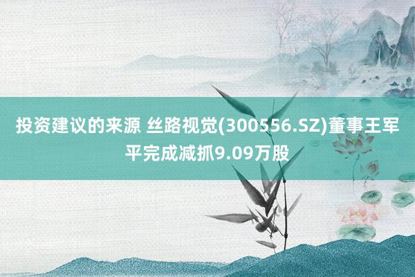 投资建议的来源 丝路视觉(300556.SZ)董事王军平完成减抓9.09万股