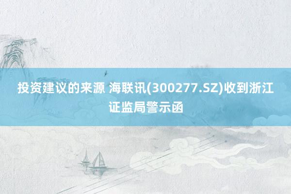 投资建议的来源 海联讯(300277.SZ)收到浙江证监局警示函