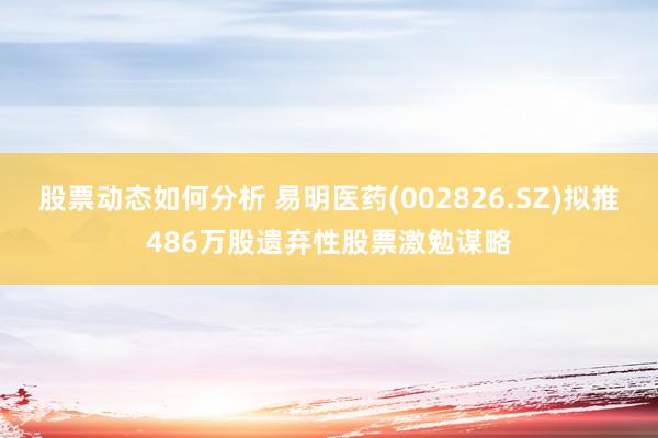 股票动态如何分析 易明医药(002826.SZ)拟推486万股遗弃性股票激勉谋略