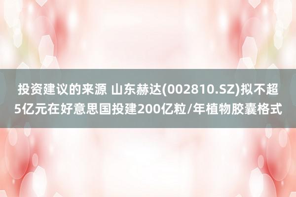 投资建议的来源 山东赫达(002810.SZ)拟不超5亿元在好意思国投建200亿粒/年植物胶囊格式