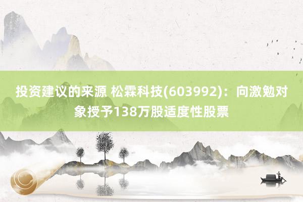 投资建议的来源 松霖科技(603992)：向激勉对象授予138万股适度性股票