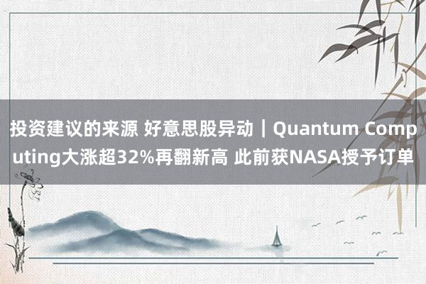 投资建议的来源 好意思股异动｜Quantum Computing大涨超32%再翻新高 此前获NASA授予订单