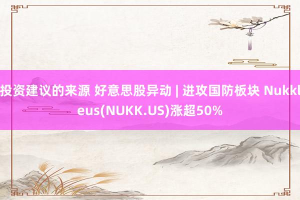 投资建议的来源 好意思股异动 | 进攻国防板块 Nukkleus(NUKK.US)涨超50%