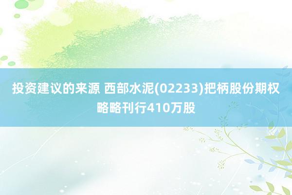 投资建议的来源 西部水泥(02233)把柄股份期权略略刊行410万股