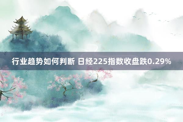 行业趋势如何判断 日经225指数收盘跌0.29%