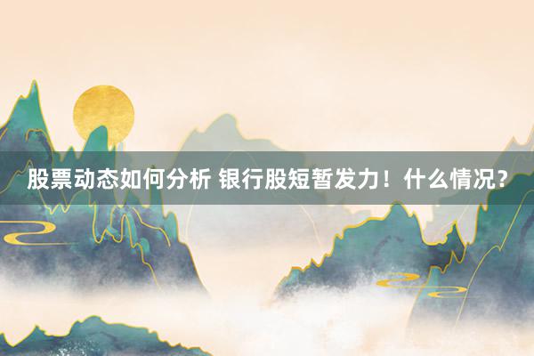 股票动态如何分析 银行股短暂发力！什么情况？