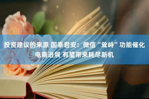 投资建议的来源 国泰君安：微信“耸峙”功能催化电商进展 有望带来耗尽新机