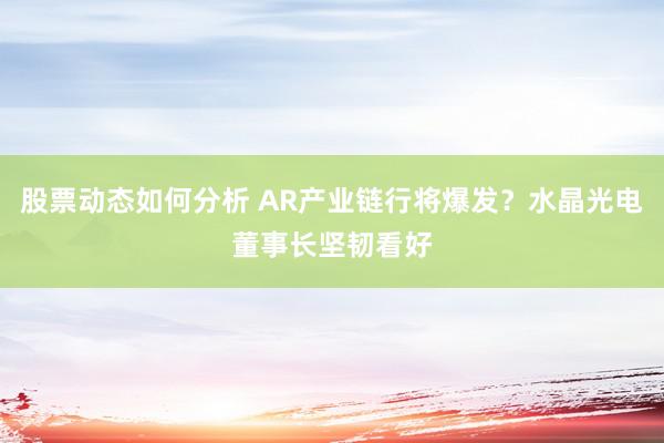 股票动态如何分析 AR产业链行将爆发？水晶光电董事长坚韧看好