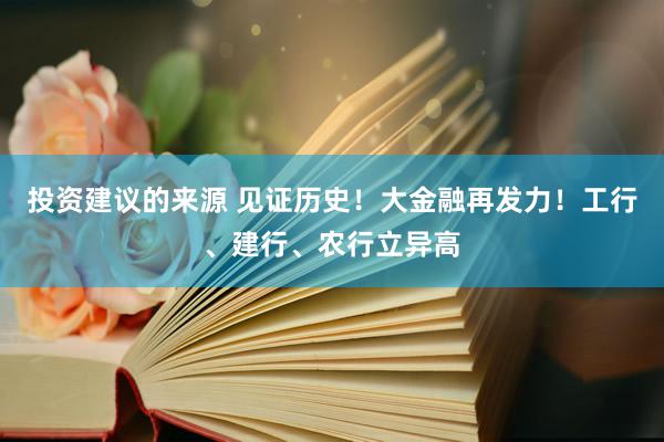 投资建议的来源 见证历史！大金融再发力！工行、建行、农行立异高