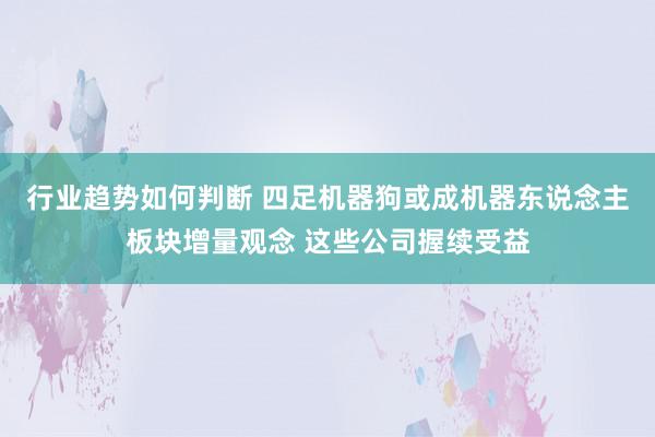 行业趋势如何判断 四足机器狗或成机器东说念主板块增量观念 这些公司握续受益