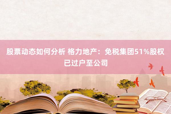 股票动态如何分析 格力地产：免税集团51%股权已过户至公司