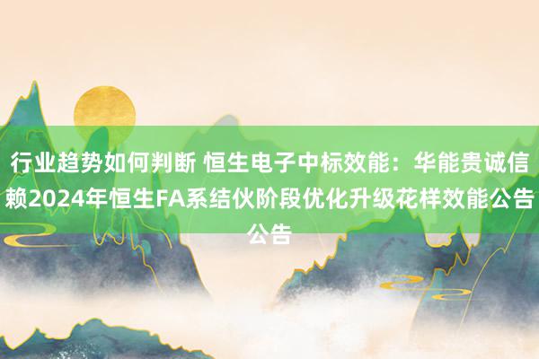 行业趋势如何判断 恒生电子中标效能：华能贵诚信赖2024年恒生FA系结伙阶段优化升级花样效能公告