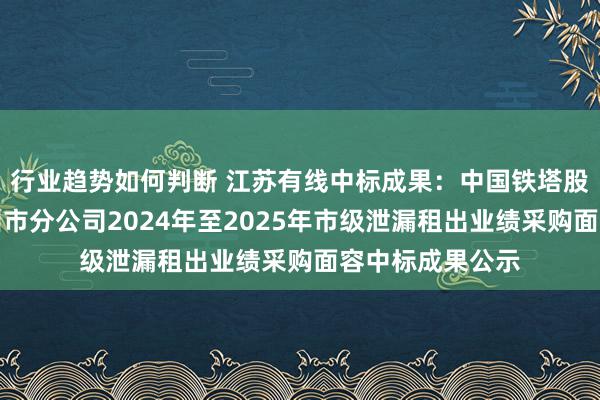 行业趋势如何判断 江苏有线中标成果：中国铁塔股份有限公司苏州市分公司2024年至2025年市级泄漏租出业绩采购面容中标成果公示