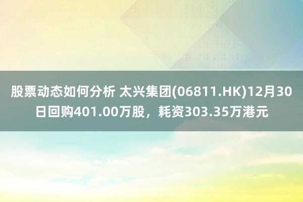 股票动态如何分析 太兴集团(06811.HK)12月30日回购401.00万股，耗资303.35万港元