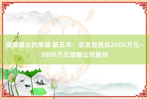 投资建议的来源 新五丰：农发投资拟2000万元—3000万元增握公司股份