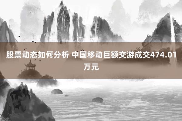 股票动态如何分析 中国移动巨额交游成交474.01万元