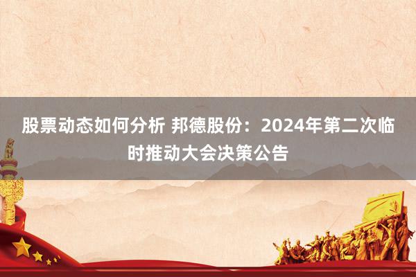 股票动态如何分析 邦德股份：2024年第二次临时推动大会决策公告