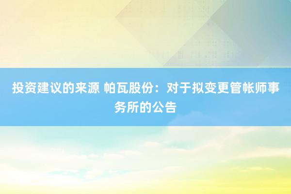 投资建议的来源 帕瓦股份：对于拟变更管帐师事务所的公告