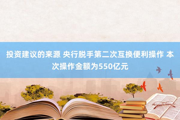 投资建议的来源 央行脱手第二次互换便利操作 本次操作金额为550亿元