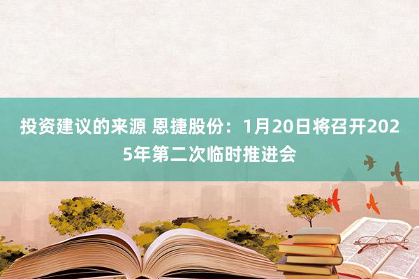 投资建议的来源 恩捷股份：1月20日将召开2025年第二次临时推进会