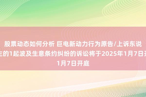 股票动态如何分析 巨电新动力行为原告/上诉东说念主的1起波及生意条约纠纷的诉讼将于2025年1月7日开庭