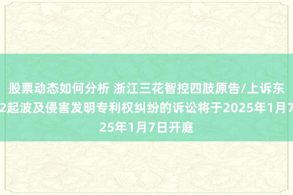 股票动态如何分析 浙江三花智控四肢原告/上诉东谈主的2起波及侵害发明专利权纠纷的诉讼将于2025年1月7日开庭