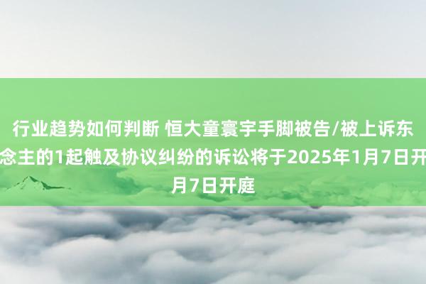 行业趋势如何判断 恒大童寰宇手脚被告/被上诉东说念主的1起触及协议纠纷的诉讼将于2025年1月7日开庭