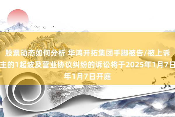 股票动态如何分析 华鸿开拓集团手脚被告/被上诉东谈主的1起波及营业协议纠纷的诉讼将于2025年1月7日开庭