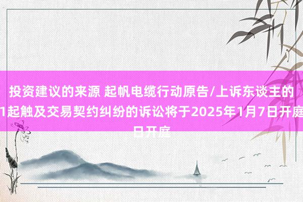 投资建议的来源 起帆电缆行动原告/上诉东谈主的1起触及交易契约纠纷的诉讼将于2025年1月7日开庭