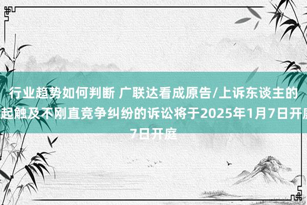 行业趋势如何判断 广联达看成原告/上诉东谈主的1起触及不刚直竞争纠纷的诉讼将于2025年1月7日开庭