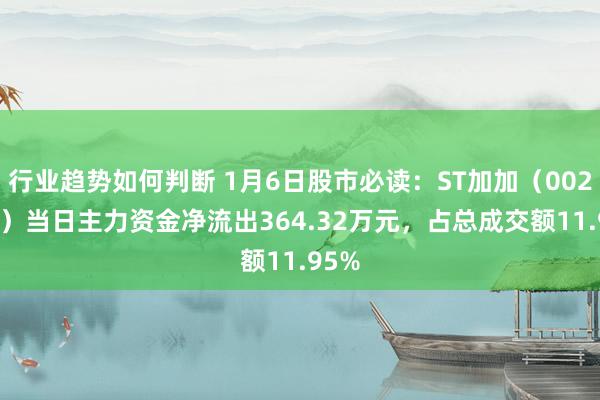 行业趋势如何判断 1月6日股市必读：ST加加（002650）当日主力资金净流出364.32万元，占总成交额11.95%