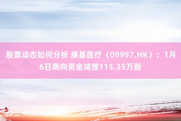 股票动态如何分析 康基医疗（09997.HK）：1月6日南向资金减捏115.35万股